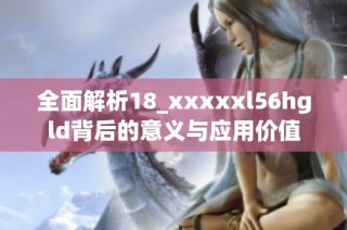 全面解析18_xxxxxl56hgld背后的意义与应用价值