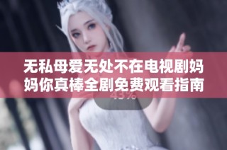 无私母爱无处不在电视剧妈妈你真棒全剧免费观看指南