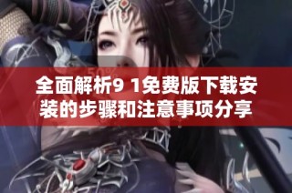 全面解析9 1免费版下载安装的步骤和注意事项分享
