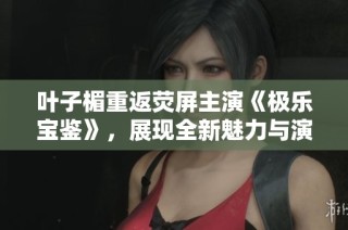叶子楣重返荧屏主演《极乐宝鉴》，展现全新魅力与演技风采
