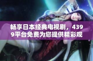 畅享日本经典电视剧，4399平台免费为您提供精彩观影体验