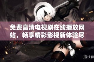 免费高清电视剧在线播放网站，畅享精彩影视新体验尽在这里