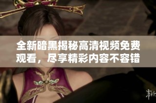 全新暗黑揭秘高清视频免费观看，尽享精彩内容不容错过