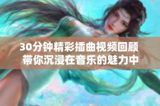 30分钟精彩插曲视频回顾 带你沉浸在音乐的魅力中