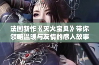 法国新作《灭火宝贝》带你领略温暖与友情的感人故事