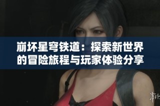 崩坏星穹铁道：探索新世界的冒险旅程与玩家体验分享
