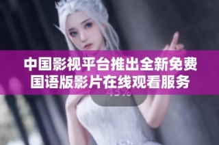 中国影视平台推出全新免费国语版影片在线观看服务