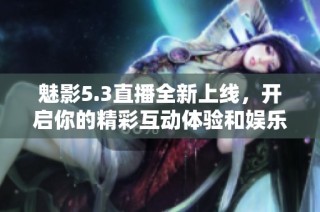 魅影5.3直播全新上线，开启你的精彩互动体验和娱乐之旅