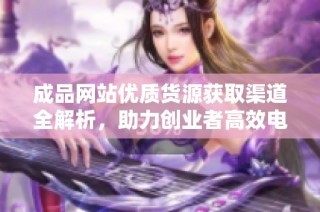成品网站优质货源获取渠道全解析，助力创业者高效电商运营