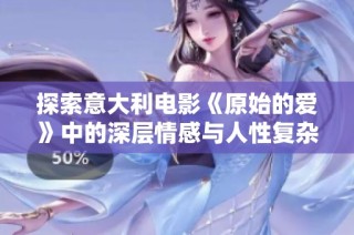 探索意大利电影《原始的爱》中的深层情感与人性复杂性的独特视角