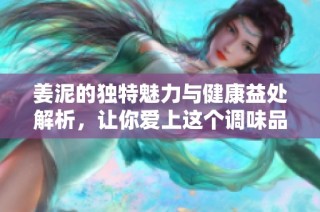 姜泥的独特魅力与健康益处解析，让你爱上这个调味品