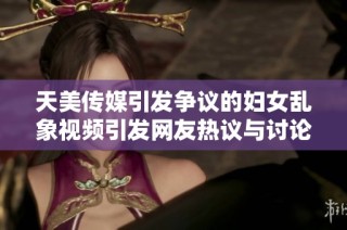 天美传媒引发争议的妇女乱象视频引发网友热议与讨论