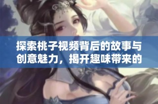 探索桃子视频背后的故事与创意魅力，揭开趣味带来的惊喜