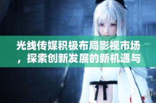 光线传媒积极布局影视市场，探索创新发展的新机遇与挑战