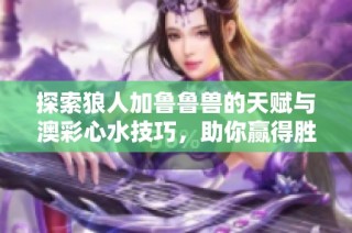 探索狼人加鲁鲁兽的天赋与澳彩心水技巧，助你赢得胜利！