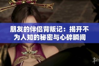 朋友的伴侣背叛记：揭开不为人知的秘密与心碎瞬间