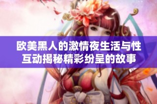欧美黑人的激情夜生活与性互动揭秘精彩纷呈的故事