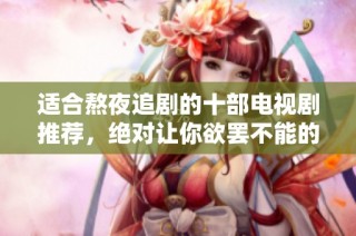 适合熬夜追剧的十部电视剧推荐，绝对让你欲罢不能的精彩内容
