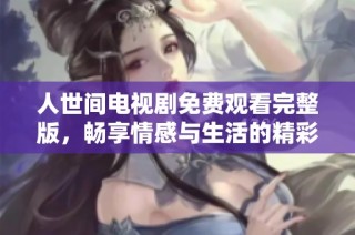 人世间电视剧免费观看完整版，畅享情感与生活的精彩故事