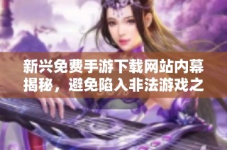 新兴免费手游下载网站内幕揭秘，避免陷入非法游戏之中