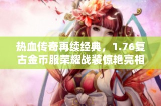 热血传奇再续经典，1.76复古金币服荣耀战装惊艳亮相
