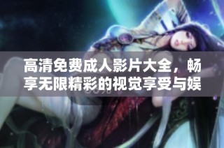 高清免费成人影片大全，畅享无限精彩的视觉享受与娱乐体验