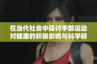 在当代社会中探讨手部运动对健康的积极影响与科学研究进展