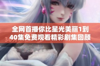 全网首播你比星光美丽1到40集免费观看精彩剧集回顾