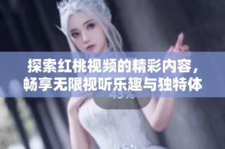 探索红桃视频的精彩内容，畅享无限视听乐趣与独特体验
