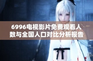 6996电视影片免费观看人数与全国人口对比分析报告