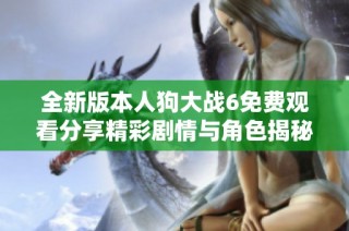 全新版本人狗大战6免费观看分享精彩剧情与角色揭秘