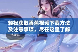 轻松获取香蕉视频下载方法及注意事项，尽在这里了解详尽信息