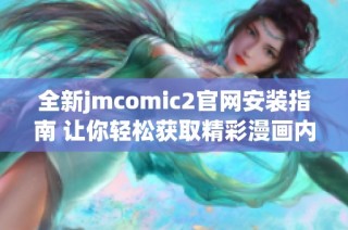 全新jmcomic2官网安装指南 让你轻松获取精彩漫画内容