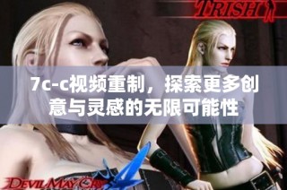 7c-c视频重制，探索更多创意与灵感的无限可能性