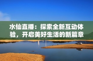 水仙直播：探索全新互动体验，开启美好生活的新篇章