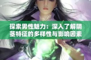 探索男性魅力：深入了解阴茎特征的多样性与影响因素