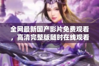 全网最新国产影片免费观看，高清完整版随时在线观看体验