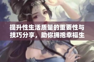 提升性生活质量的重要性与技巧分享，助你拥抱幸福生活十八分钟