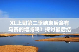 XL上司第二季结束后会有马赛的增减吗？探讨最后结果解析！