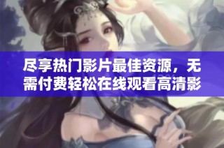 尽享热门影片最佳资源，无需付费轻松在线观看高清影片