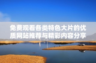 免费观看各类特色大片的优质网站推荐与精彩内容分享