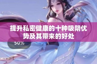 提升私密健康的十种吸阴优势及其带来的好处