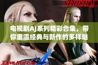 电视剧AJ系列精彩合集，带你重温经典与新作的多样魅力