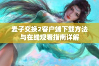 麦子交换2客户端下载方法与在线观看指南详解