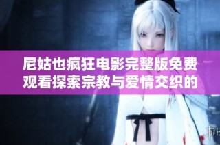 尼姑也疯狂电影完整版免费观看探索宗教与爱情交织的奇幻旅程