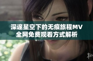 深邃星空下的无痕旅程MV全网免费观看方式解析