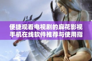 便捷观看电视剧的麻花影视手机在线软件推荐与使用指南