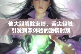 他大胆解除束缚，舌尖轻触引发刺激体验的激情时刻