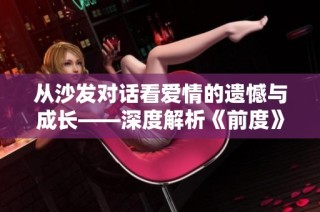 从沙发对话看爱情的遗憾与成长——深度解析《前度》中的情感表达