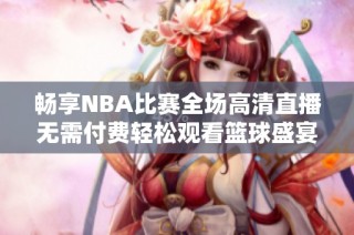 畅享NBA比赛全场高清直播无需付费轻松观看篮球盛宴